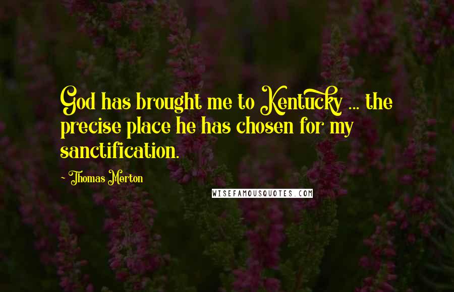 Thomas Merton Quotes: God has brought me to Kentucky ... the precise place he has chosen for my sanctification.