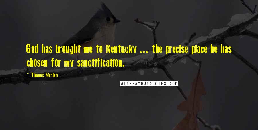 Thomas Merton Quotes: God has brought me to Kentucky ... the precise place he has chosen for my sanctification.