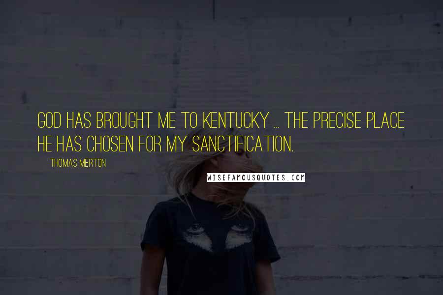 Thomas Merton Quotes: God has brought me to Kentucky ... the precise place he has chosen for my sanctification.