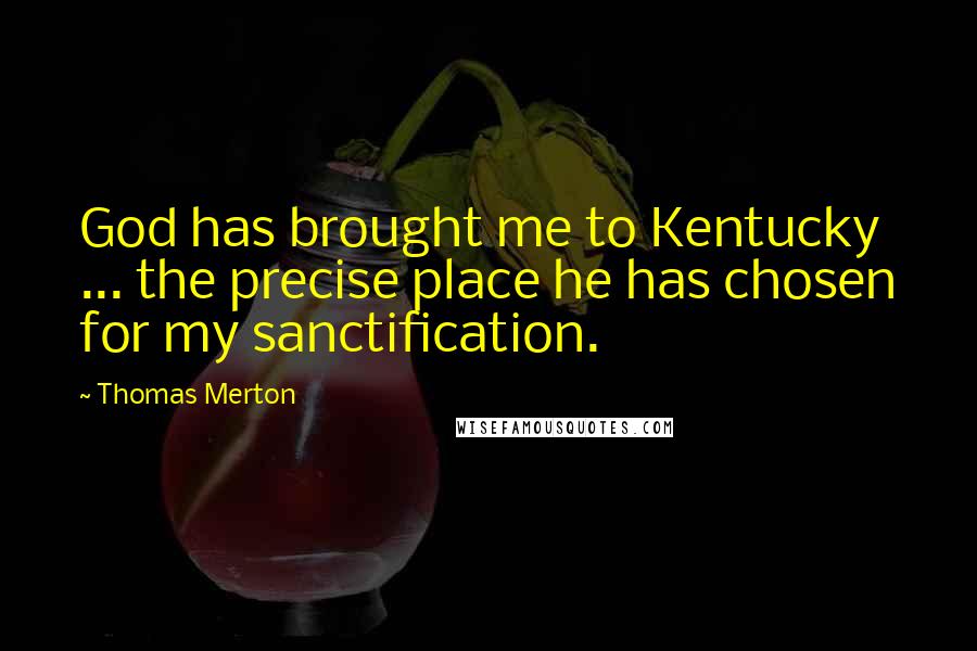 Thomas Merton Quotes: God has brought me to Kentucky ... the precise place he has chosen for my sanctification.