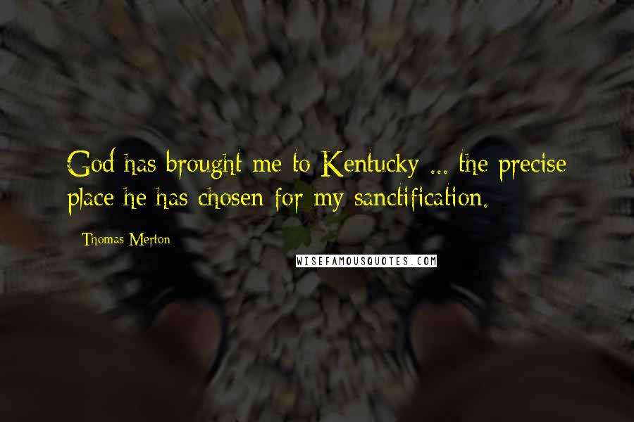 Thomas Merton Quotes: God has brought me to Kentucky ... the precise place he has chosen for my sanctification.