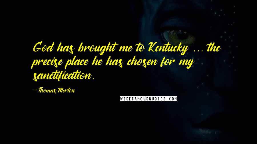 Thomas Merton Quotes: God has brought me to Kentucky ... the precise place he has chosen for my sanctification.