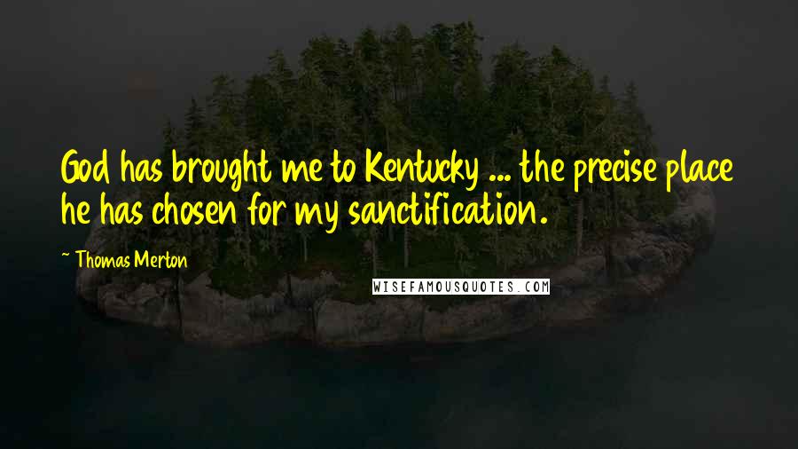 Thomas Merton Quotes: God has brought me to Kentucky ... the precise place he has chosen for my sanctification.