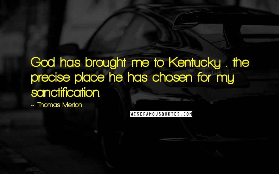 Thomas Merton Quotes: God has brought me to Kentucky ... the precise place he has chosen for my sanctification.