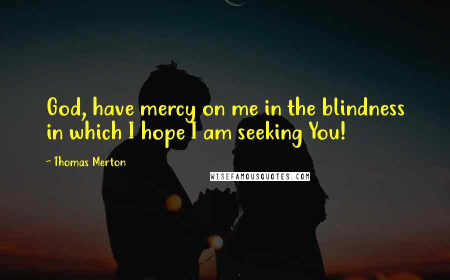 Thomas Merton Quotes: God, have mercy on me in the blindness in which I hope I am seeking You!