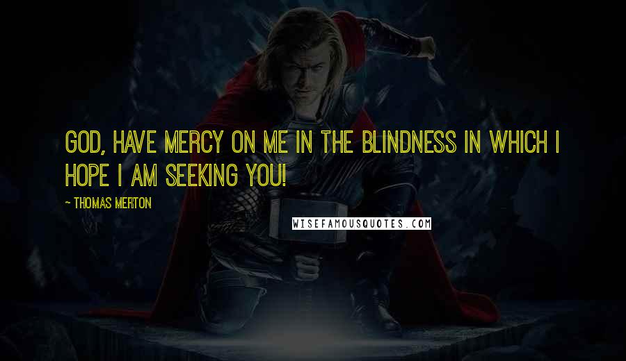 Thomas Merton Quotes: God, have mercy on me in the blindness in which I hope I am seeking You!