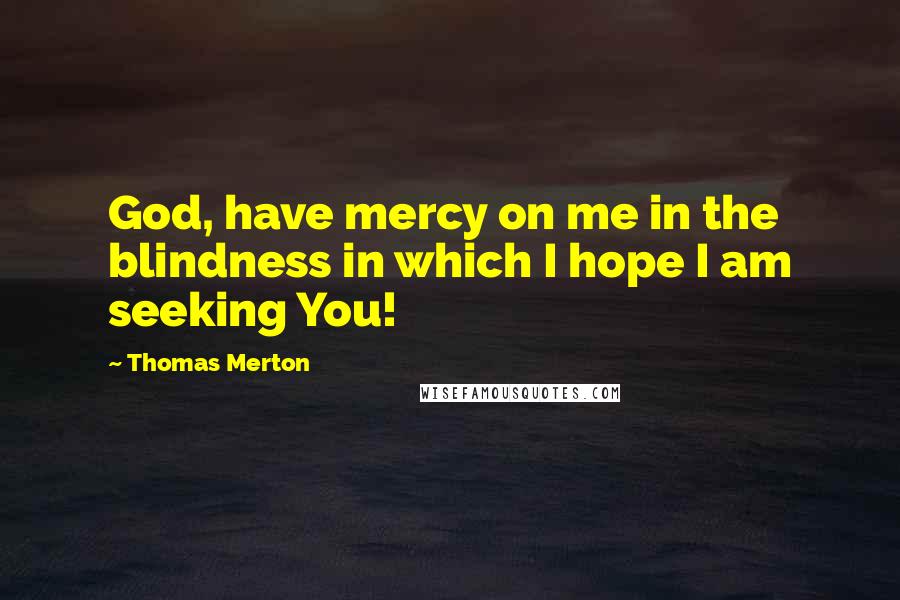 Thomas Merton Quotes: God, have mercy on me in the blindness in which I hope I am seeking You!