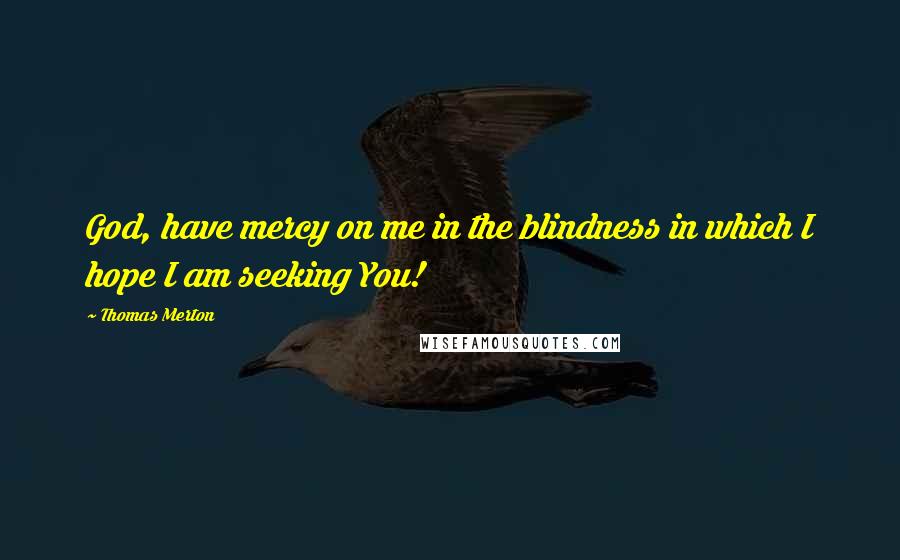 Thomas Merton Quotes: God, have mercy on me in the blindness in which I hope I am seeking You!