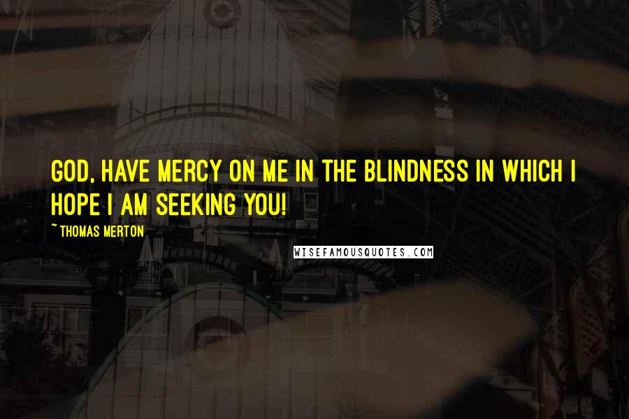 Thomas Merton Quotes: God, have mercy on me in the blindness in which I hope I am seeking You!