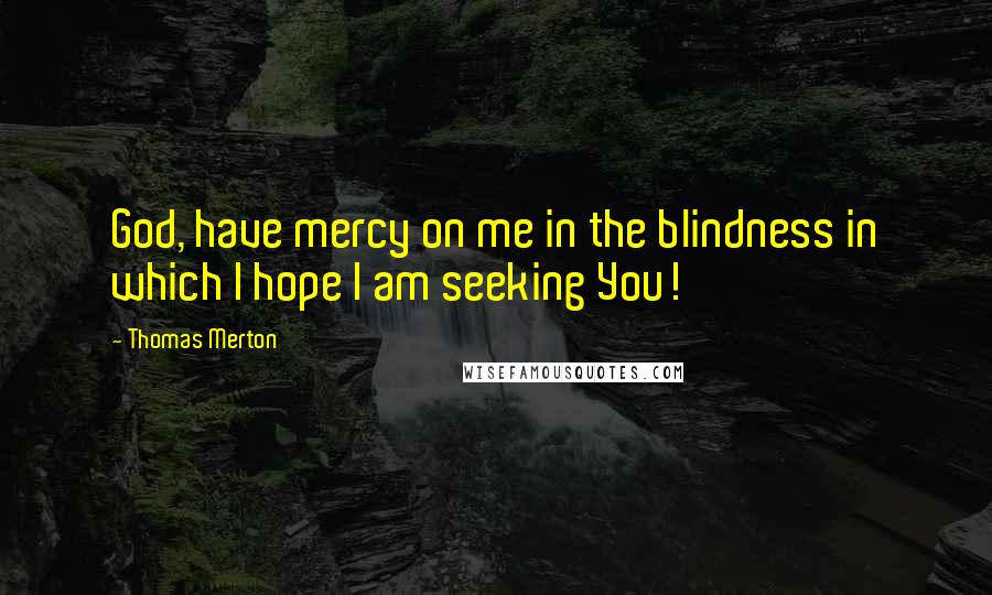 Thomas Merton Quotes: God, have mercy on me in the blindness in which I hope I am seeking You!