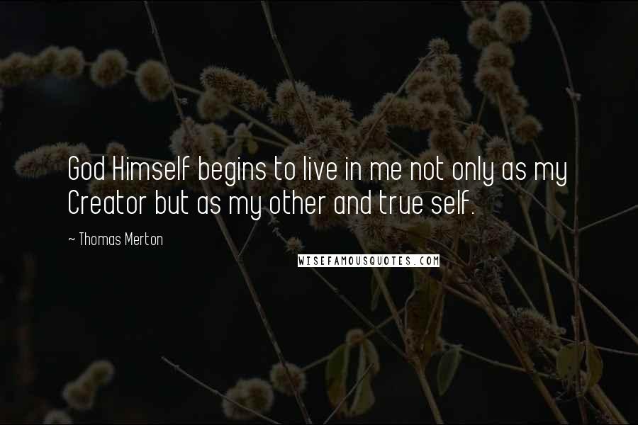 Thomas Merton Quotes: God Himself begins to live in me not only as my Creator but as my other and true self.
