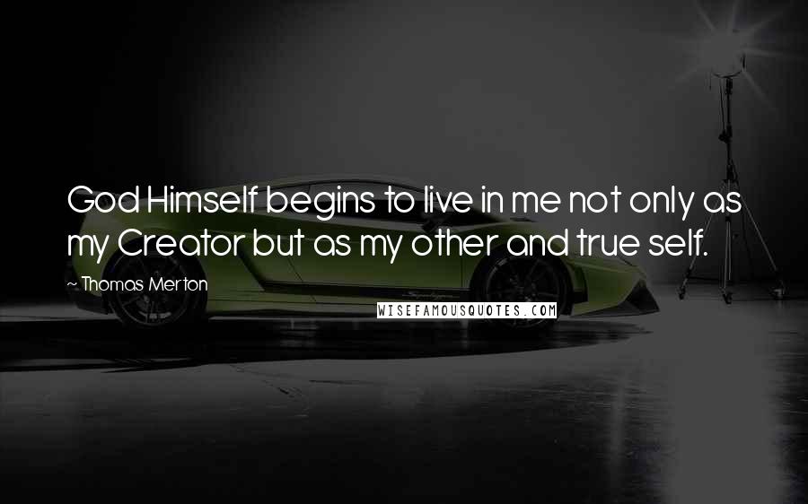 Thomas Merton Quotes: God Himself begins to live in me not only as my Creator but as my other and true self.