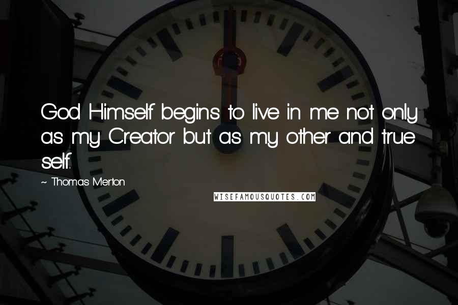 Thomas Merton Quotes: God Himself begins to live in me not only as my Creator but as my other and true self.