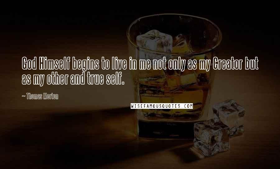 Thomas Merton Quotes: God Himself begins to live in me not only as my Creator but as my other and true self.