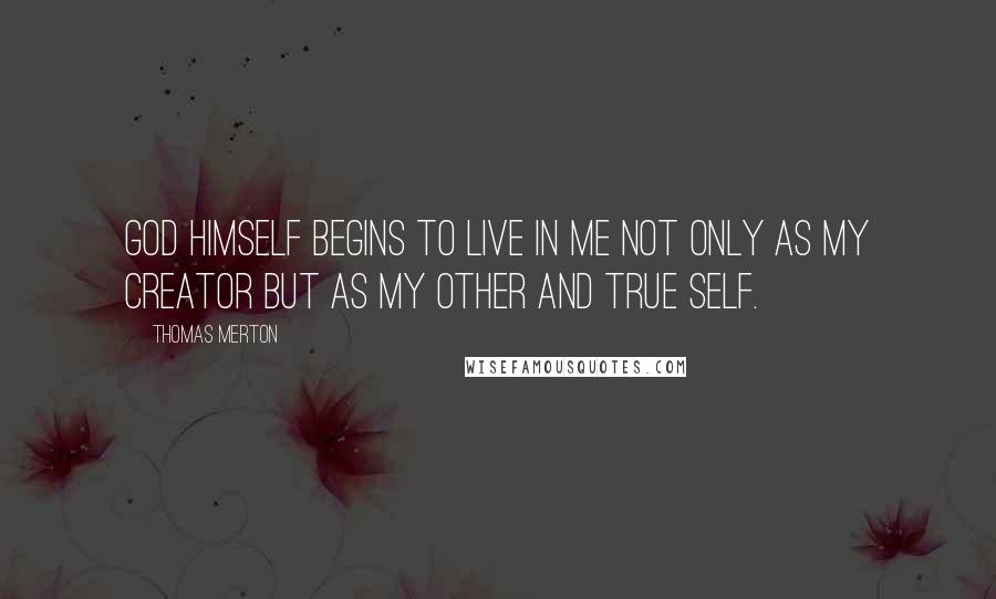 Thomas Merton Quotes: God Himself begins to live in me not only as my Creator but as my other and true self.