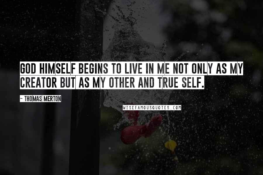 Thomas Merton Quotes: God Himself begins to live in me not only as my Creator but as my other and true self.