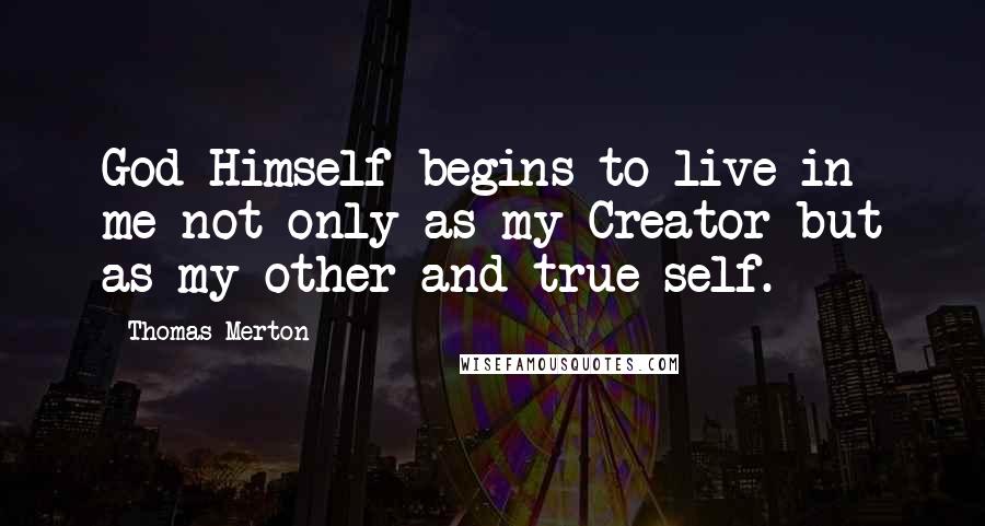 Thomas Merton Quotes: God Himself begins to live in me not only as my Creator but as my other and true self.