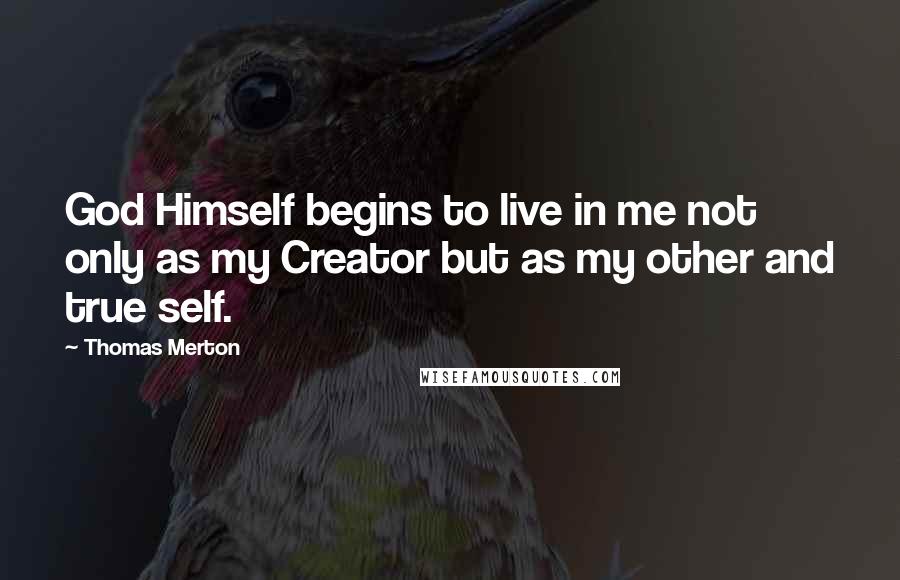 Thomas Merton Quotes: God Himself begins to live in me not only as my Creator but as my other and true self.