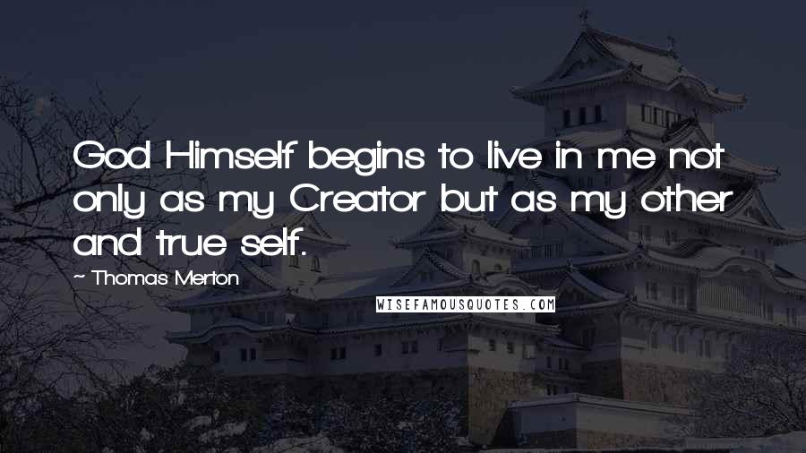 Thomas Merton Quotes: God Himself begins to live in me not only as my Creator but as my other and true self.