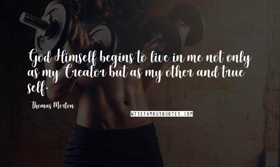 Thomas Merton Quotes: God Himself begins to live in me not only as my Creator but as my other and true self.