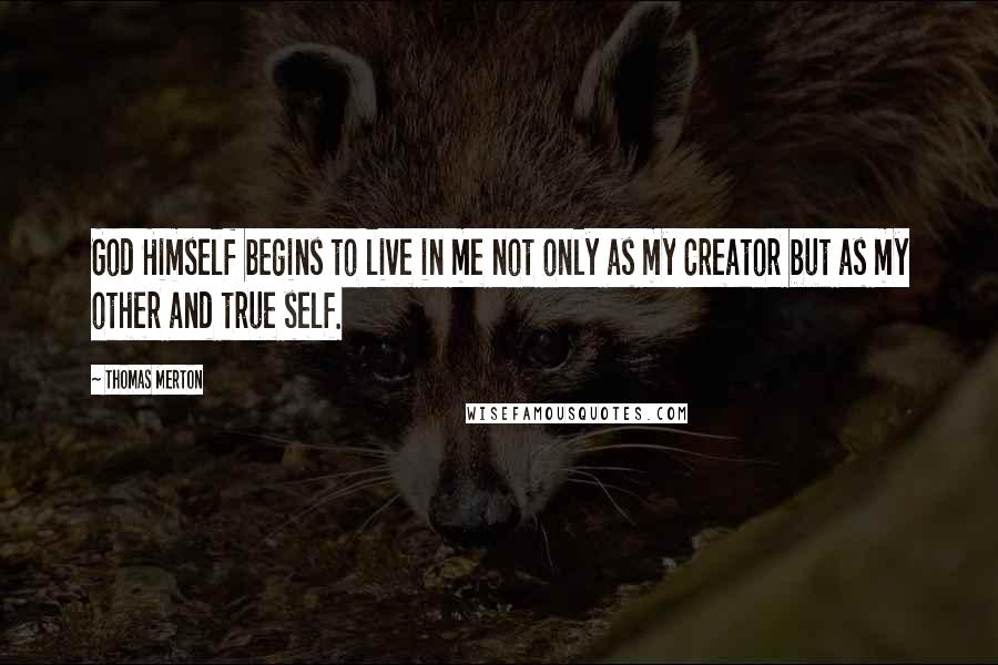 Thomas Merton Quotes: God Himself begins to live in me not only as my Creator but as my other and true self.