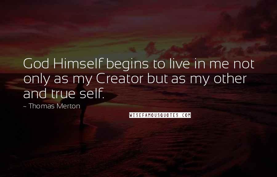 Thomas Merton Quotes: God Himself begins to live in me not only as my Creator but as my other and true self.