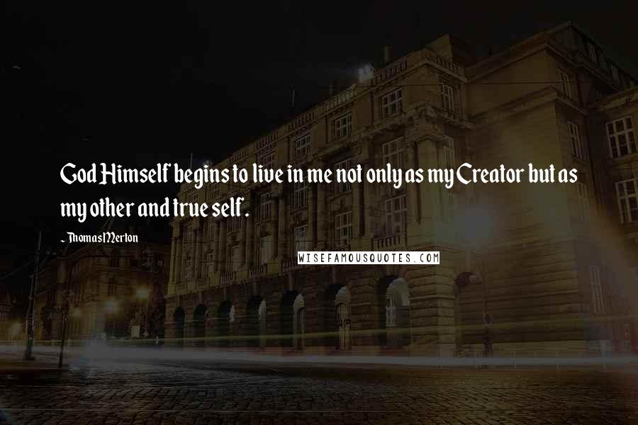 Thomas Merton Quotes: God Himself begins to live in me not only as my Creator but as my other and true self.