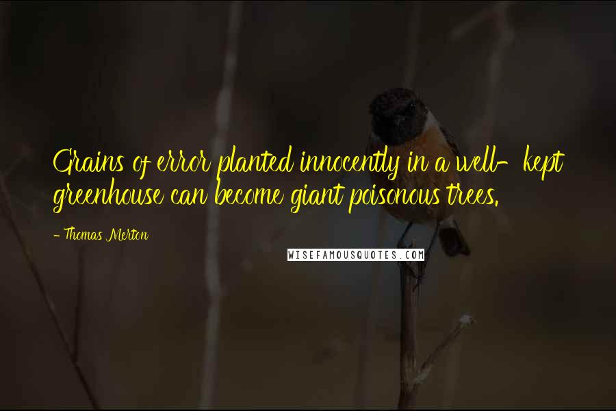 Thomas Merton Quotes: Grains of error planted innocently in a well-kept greenhouse can become giant poisonous trees.