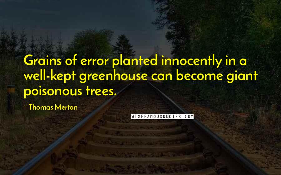 Thomas Merton Quotes: Grains of error planted innocently in a well-kept greenhouse can become giant poisonous trees.