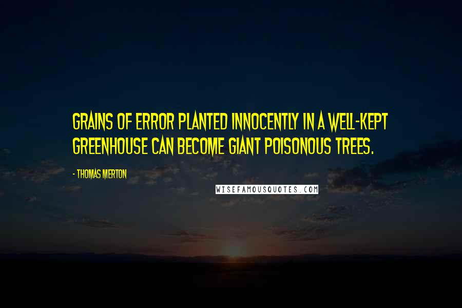 Thomas Merton Quotes: Grains of error planted innocently in a well-kept greenhouse can become giant poisonous trees.