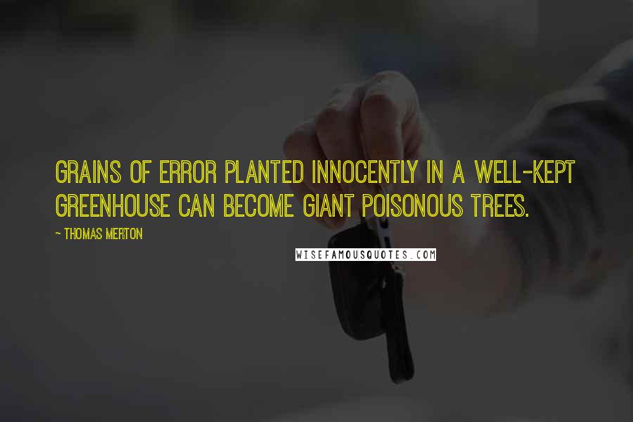 Thomas Merton Quotes: Grains of error planted innocently in a well-kept greenhouse can become giant poisonous trees.