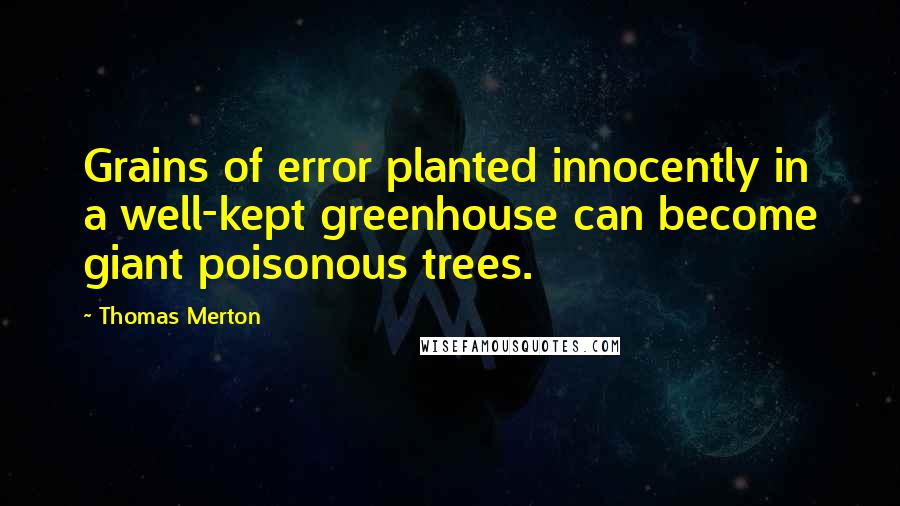 Thomas Merton Quotes: Grains of error planted innocently in a well-kept greenhouse can become giant poisonous trees.