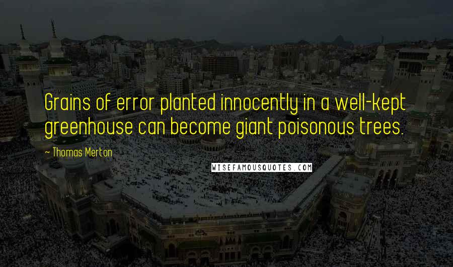 Thomas Merton Quotes: Grains of error planted innocently in a well-kept greenhouse can become giant poisonous trees.