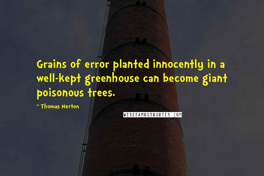 Thomas Merton Quotes: Grains of error planted innocently in a well-kept greenhouse can become giant poisonous trees.