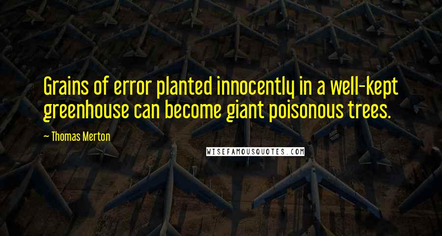 Thomas Merton Quotes: Grains of error planted innocently in a well-kept greenhouse can become giant poisonous trees.