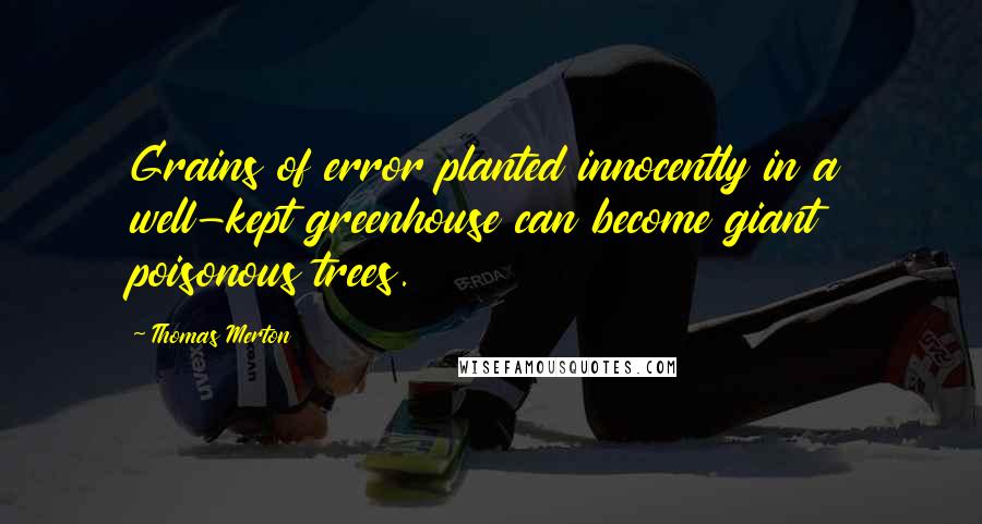 Thomas Merton Quotes: Grains of error planted innocently in a well-kept greenhouse can become giant poisonous trees.