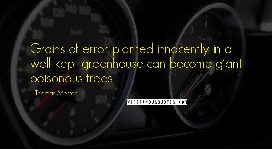 Thomas Merton Quotes: Grains of error planted innocently in a well-kept greenhouse can become giant poisonous trees.