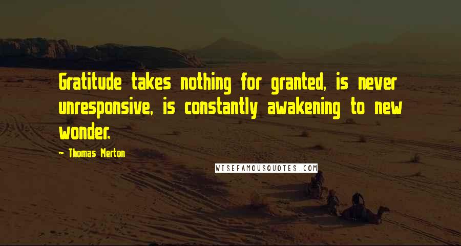 Thomas Merton Quotes: Gratitude takes nothing for granted, is never unresponsive, is constantly awakening to new wonder.