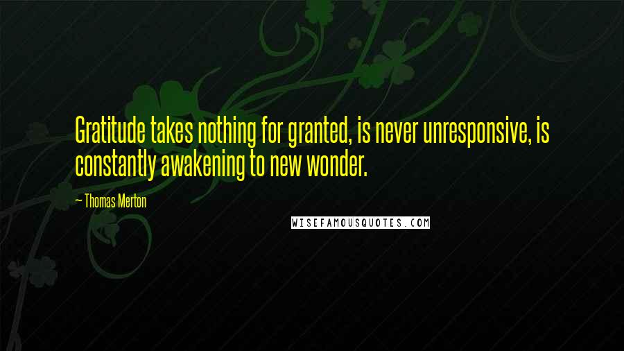 Thomas Merton Quotes: Gratitude takes nothing for granted, is never unresponsive, is constantly awakening to new wonder.