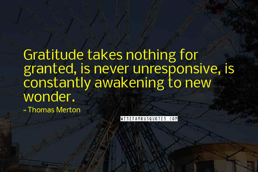 Thomas Merton Quotes: Gratitude takes nothing for granted, is never unresponsive, is constantly awakening to new wonder.