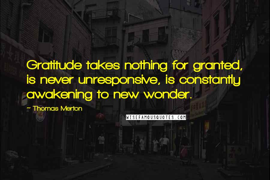 Thomas Merton Quotes: Gratitude takes nothing for granted, is never unresponsive, is constantly awakening to new wonder.