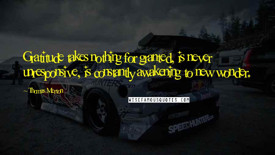 Thomas Merton Quotes: Gratitude takes nothing for granted, is never unresponsive, is constantly awakening to new wonder.