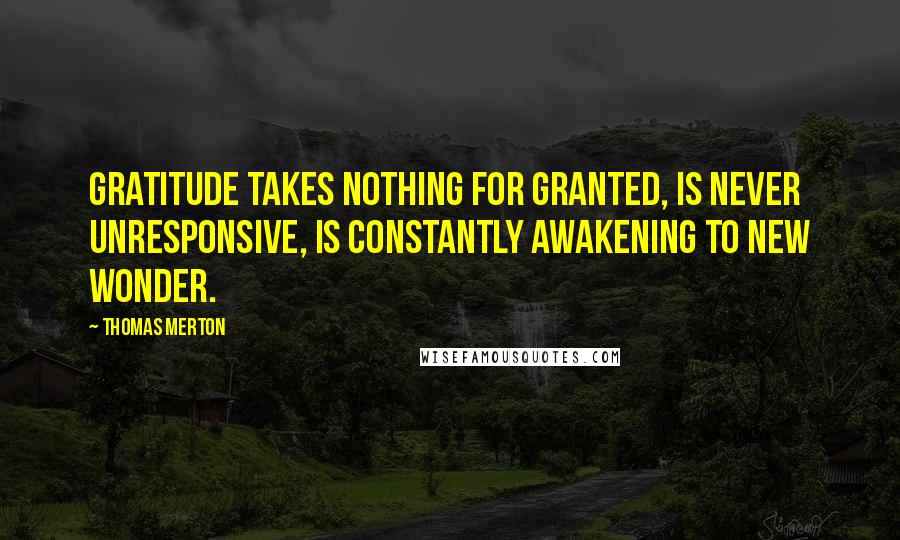 Thomas Merton Quotes: Gratitude takes nothing for granted, is never unresponsive, is constantly awakening to new wonder.