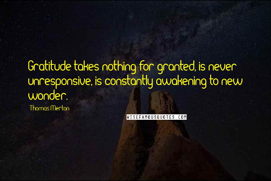 Thomas Merton Quotes: Gratitude takes nothing for granted, is never unresponsive, is constantly awakening to new wonder.