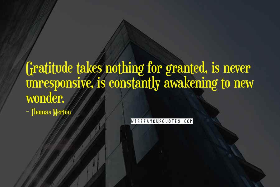 Thomas Merton Quotes: Gratitude takes nothing for granted, is never unresponsive, is constantly awakening to new wonder.