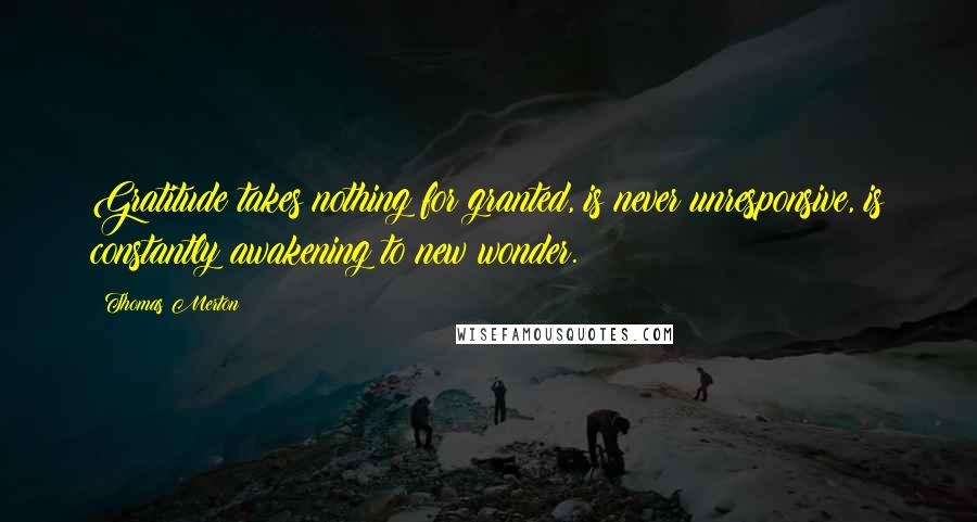 Thomas Merton Quotes: Gratitude takes nothing for granted, is never unresponsive, is constantly awakening to new wonder.