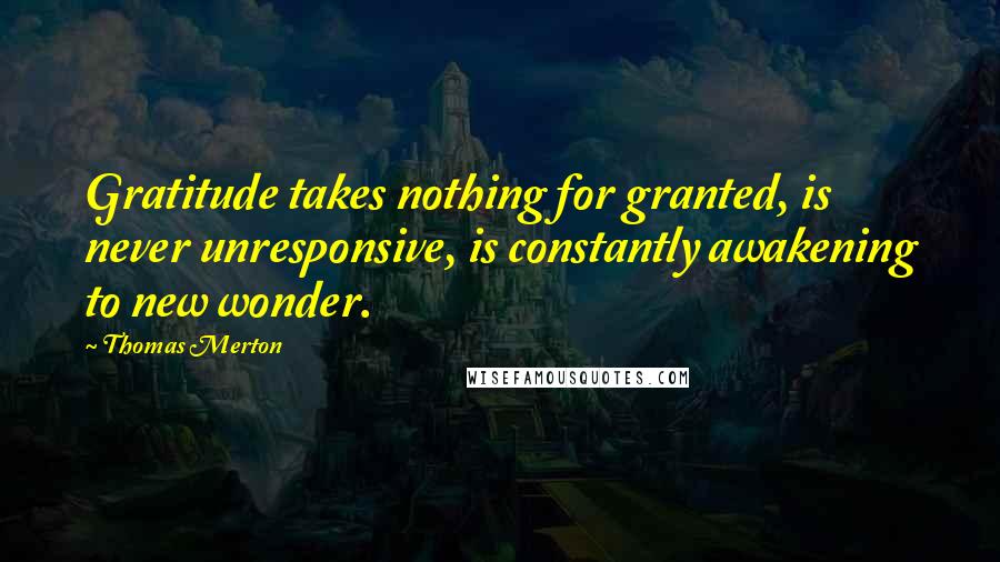 Thomas Merton Quotes: Gratitude takes nothing for granted, is never unresponsive, is constantly awakening to new wonder.