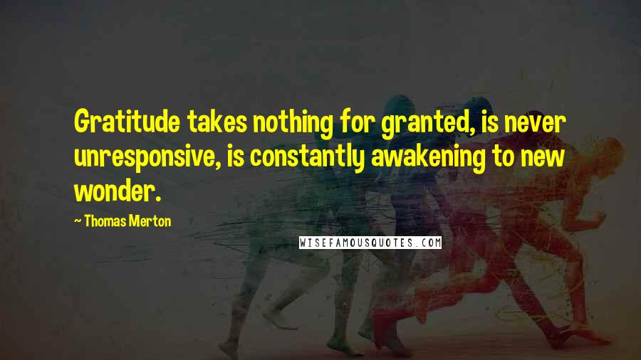 Thomas Merton Quotes: Gratitude takes nothing for granted, is never unresponsive, is constantly awakening to new wonder.