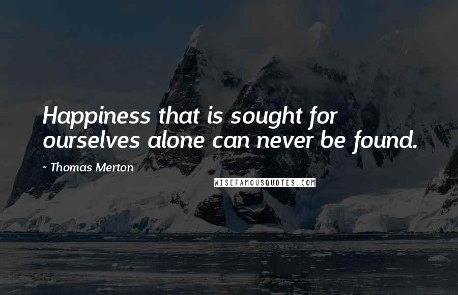 Thomas Merton Quotes: Happiness that is sought for ourselves alone can never be found.