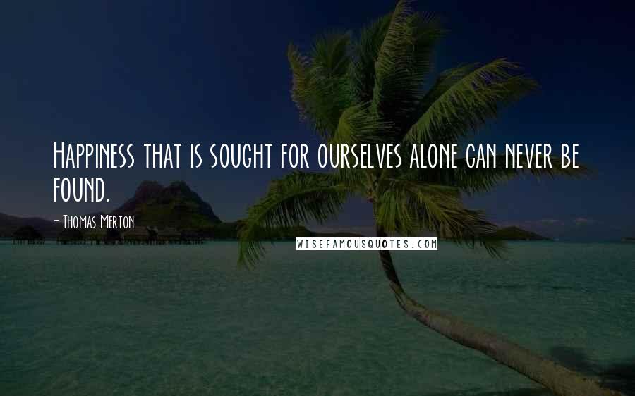 Thomas Merton Quotes: Happiness that is sought for ourselves alone can never be found.